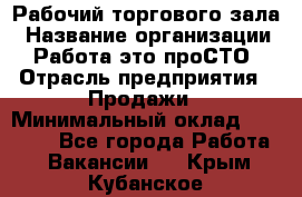 Рабочий торгового зала › Название организации ­ Работа-это проСТО › Отрасль предприятия ­ Продажи › Минимальный оклад ­ 25 000 - Все города Работа » Вакансии   . Крым,Кубанское